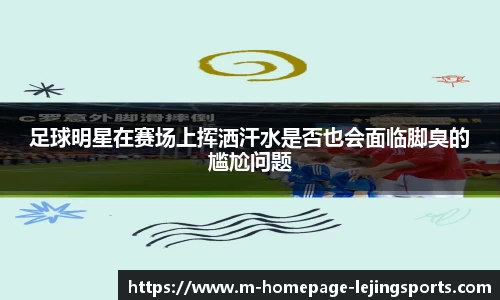 足球明星在赛场上挥洒汗水是否也会面临脚臭的尴尬问题